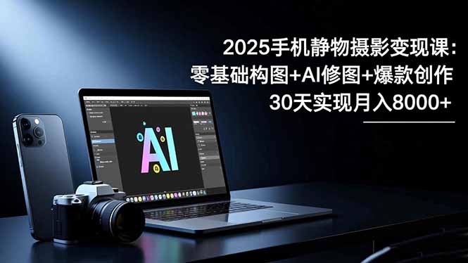 2025手机 静物摄影变现课：零基础构图+AI修图+爆款创作，30天实现月入8…-米壳知道—知识分享平台