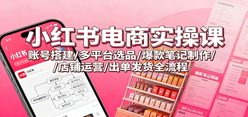 小红书电商实操课：账号搭建/多平台选品/爆款笔记制作/店铺运营/出单发货全流程-米壳知道—知识分享平台