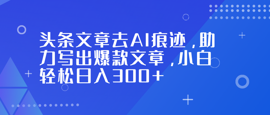 头条文章去AI痕迹，助力写出爆款文章，小白轻松日入300+-米壳知道—知识分享平台