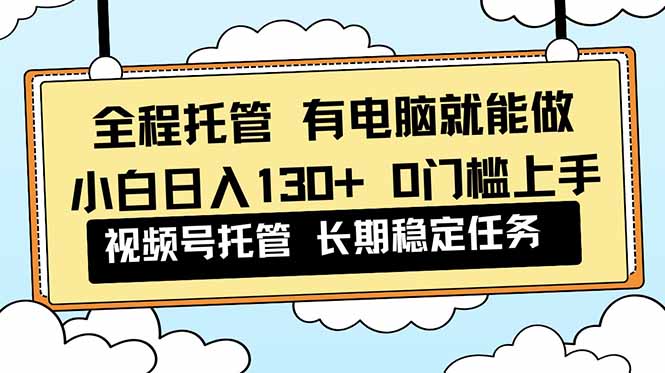 全程托管 解放双手，小白日入130+，视频号 0门槛上手实操-米壳知道—知识分享平台